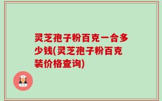 灵芝孢子粉百克一合多少钱(灵芝孢子粉百克装价格查询)
