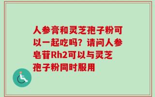人参膏和灵芝孢子粉可以一起吃吗？请问人参皂苷Rh2可以与灵芝孢子粉同时服用