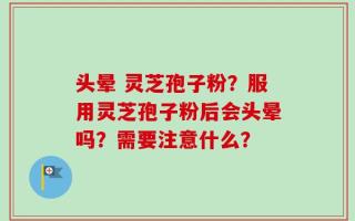 头晕 灵芝孢子粉？服用灵芝孢子粉后会头晕吗？需要注意什么？