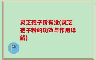 灵芝孢子粉有没(灵芝孢子粉的功效与作用详解)