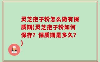 灵芝孢子粉怎么做有保质期(灵芝孢子粉如何保存？保质期是多久？)