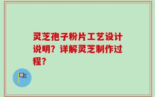 灵芝孢子粉片工艺设计说明？详解灵芝制作过程？