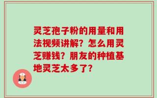 灵芝孢子粉的用量和用法视频讲解？怎么用灵芝赚钱？朋友的种植基地灵芝太多了？