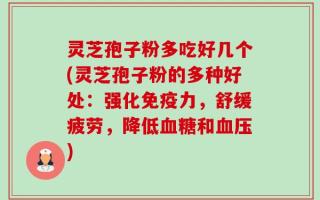 灵芝孢子粉多吃好几个(灵芝孢子粉的多种好处：强化免疫力，舒缓疲劳，降低血糖和血压)