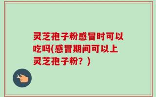 灵芝孢子粉感冒时可以吃吗(感冒期间可以上灵芝孢子粉？)