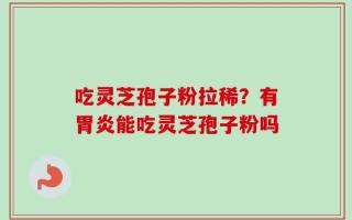 吃灵芝孢子粉拉稀？有胃炎能吃灵芝孢子粉吗