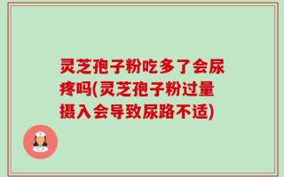灵芝孢子粉吃多了会尿疼吗(灵芝孢子粉过量摄入会导致尿路不适)