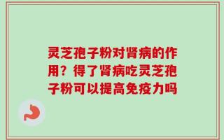 灵芝孢子粉对肾病的作用？得了肾病吃灵芝孢子粉可以提高免疫力吗