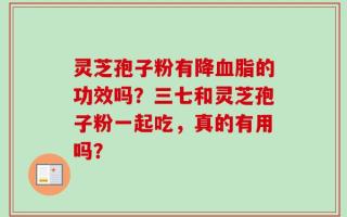 灵芝孢子粉有降血脂的功效吗？三七和灵芝孢子粉一起吃，真的有用吗？