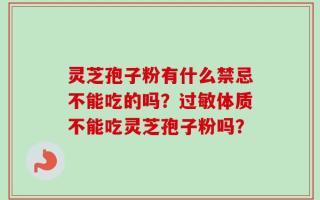 灵芝孢子粉有什么禁忌不能吃的吗？过敏体质不能吃灵芝孢子粉吗？