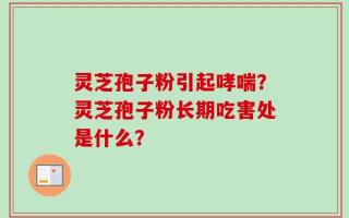 灵芝孢子粉引起哮喘？灵芝孢子粉长期吃害处是什么？