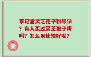 泰记堂灵芝孢子粉服法？有人买过灵芝孢子粉吗？怎么用比较好呢？