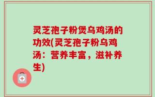 灵芝孢子粉煲乌鸡汤的功效(灵芝孢子粉乌鸡汤：营养丰富，滋补养生)