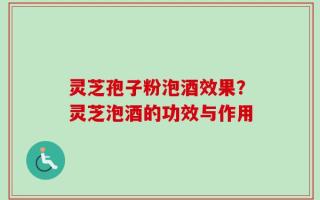 灵芝孢子粉泡酒效果？灵芝泡酒的功效与作用