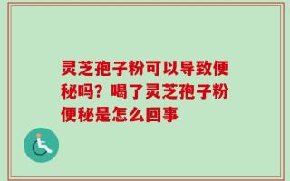 灵芝孢子粉可以导致便秘吗？喝了灵芝孢子粉便秘是怎么回事