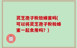 灵芝孢子粉放蜂蜜吗(可以将灵芝孢子粉和蜂蜜一起食用吗？)