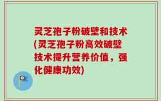 灵芝孢子粉破壁和技术(灵芝孢子粉高效破壁技术提升营养价值，强化健康功效)