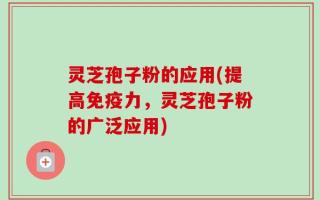 灵芝孢子粉的应用(提高免疫力，灵芝孢子粉的广泛应用)