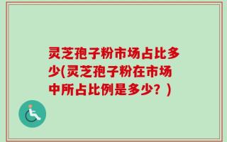 灵芝孢子粉市场占比多少(灵芝孢子粉在市场中所占比例是多少？)