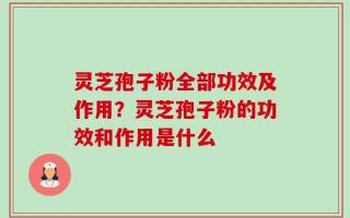 灵芝孢子粉全部功效及作用？灵芝孢子粉的功效和作用是什么