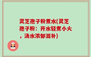 灵芝孢子粉煮水(灵芝孢子粉：开水轻煮小火，汤水浓郁滋补)