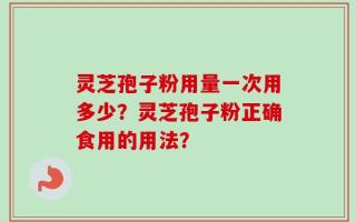 灵芝孢子粉用量一次用多少？灵芝孢子粉正确食用的用法？