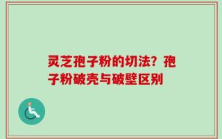 灵芝孢子粉的切法？孢子粉破壳与破壁区别