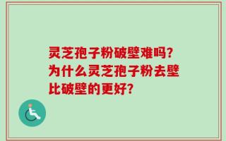 灵芝孢子粉破壁难吗？为什么灵芝孢子粉去壁比破壁的更好？