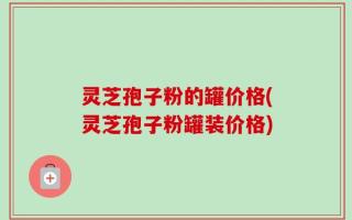 灵芝孢子粉的罐价格(灵芝孢子粉罐装价格)