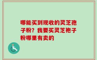 哪能买到现收的灵芝孢子粉？我要买灵芝袍子粉哪里有卖的