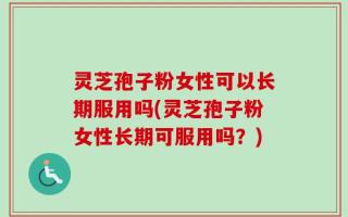 灵芝孢子粉女性可以长期服用吗(灵芝孢子粉女性长期可服用吗？)