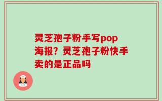 灵芝孢子粉手写pop海报？灵芝孢子粉快手卖的是正品吗