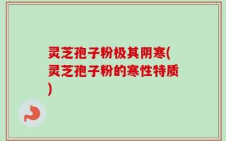 灵芝孢子粉极其阴寒(灵芝孢子粉的寒性特质)