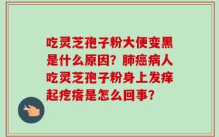 吃灵芝孢子粉大便变黑是什么原因？肺癌病人吃灵芝孢子粉身上发痒起疙瘩是怎么回事？