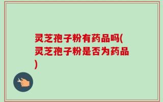 灵芝孢子粉有药品吗(灵芝孢子粉是否为药品)
