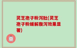 灵芝孢子粉泻肚(灵芝孢子粉缓解腹泻效果显著)