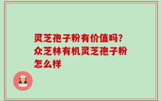 灵芝孢子粉有价值吗？众芝林有机灵芝孢子粉怎么样