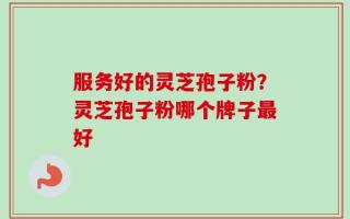 服务好的灵芝孢子粉？灵芝孢子粉哪个牌子最好