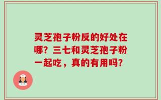 灵芝孢子粉反的好处在哪？三七和灵芝孢子粉一起吃，真的有用吗？