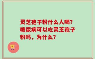 灵芝孢子粉什么人喝？糖尿病可以吃灵芝孢子粉吗，为什么？
