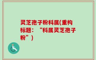 灵芝孢子粉科属(重构标题：“科属灵芝孢子粉”)
