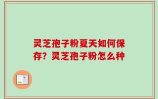 灵芝孢子粉夏天如何保存？灵芝孢子粉怎么种