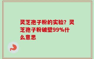灵芝孢子粉的实验？灵芝孢子粉破壁99%什么意思