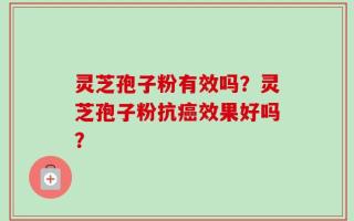 灵芝孢子粉有效吗？灵芝孢子粉抗癌效果好吗？