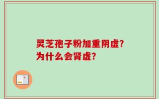 灵芝孢子粉加重阴虚？为什么会肾虚？
