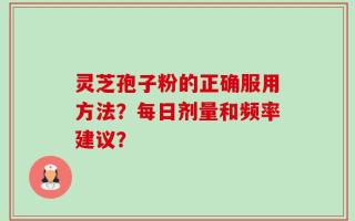 灵芝孢子粉的正确服用方法？每日剂量和频率建议？