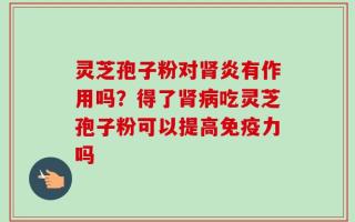灵芝孢子粉对肾炎有作用吗？得了肾病吃灵芝孢子粉可以提高免疫力吗