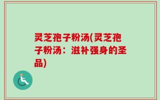 灵芝孢子粉汤(灵芝孢子粉汤：滋补强身的圣品)