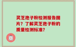 灵芝孢子粉检测报告图片？了解灵芝孢子粉的质量检测标准？