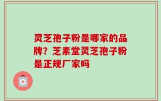 灵芝孢子粉是哪家的品牌？芝素堂灵芝孢子粉是正规厂家吗